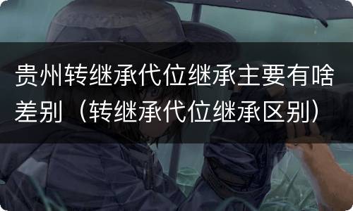 贵州转继承代位继承主要有啥差别（转继承代位继承区别）