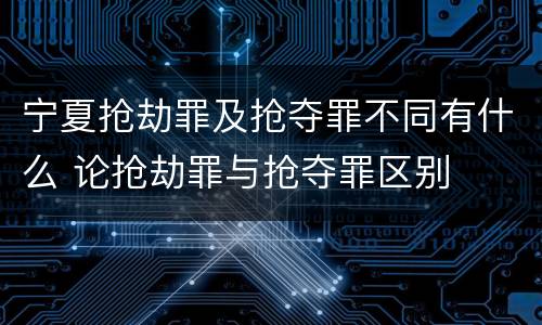 宁夏抢劫罪及抢夺罪不同有什么 论抢劫罪与抢夺罪区别