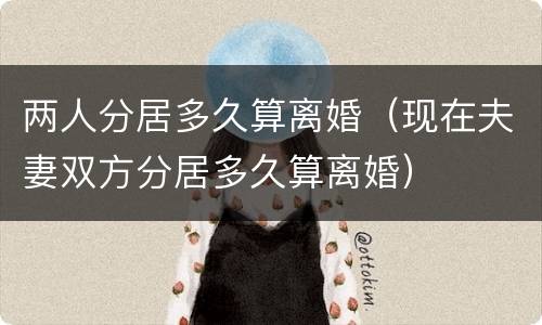 两人分居多久算离婚（现在夫妻双方分居多久算离婚）