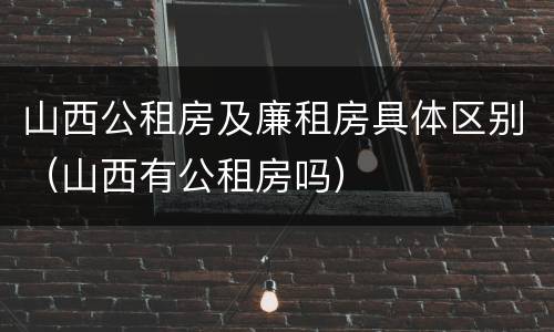山西公租房及廉租房具体区别（山西有公租房吗）