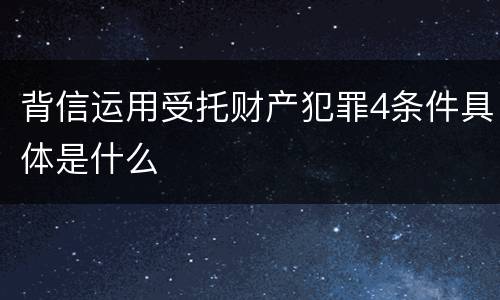 背信运用受托财产犯罪4条件具体是什么