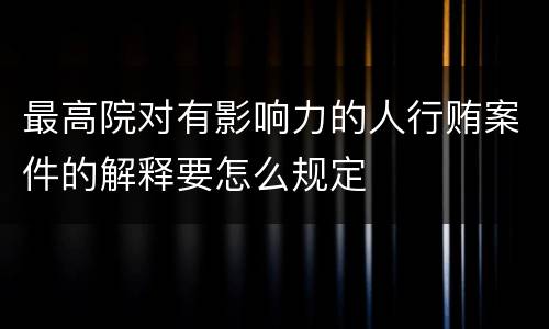 最高院对有影响力的人行贿案件的解释要怎么规定