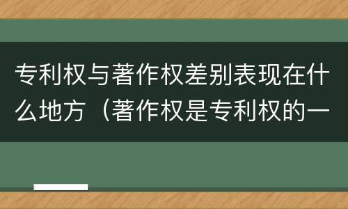 专利权与著作权差别表现在什么地方（著作权是专利权的一种吗）