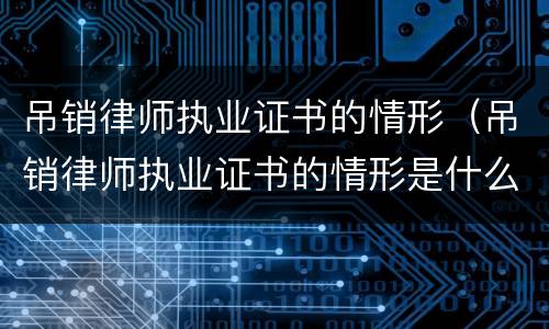 吊销律师执业证书的情形（吊销律师执业证书的情形是什么）