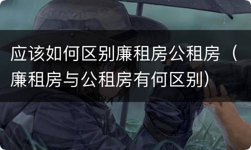 应该如何区别廉租房公租房（廉租房与公租房有何区别）