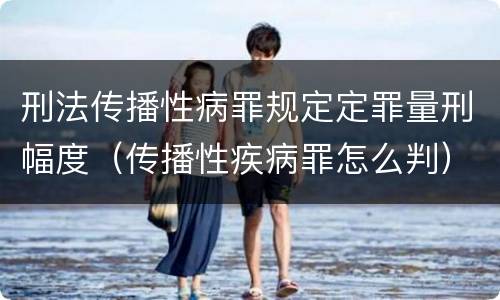 刑法传播性病罪规定定罪量刑幅度（传播性疾病罪怎么判）