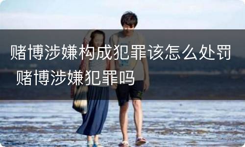 赌博涉嫌构成犯罪该怎么处罚 赌博涉嫌犯罪吗