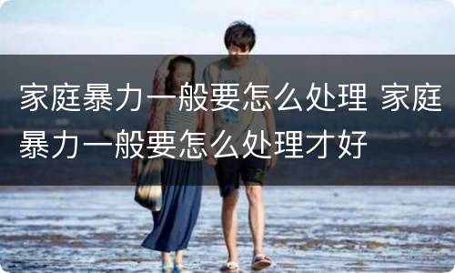 家庭暴力一般要怎么处理 家庭暴力一般要怎么处理才好