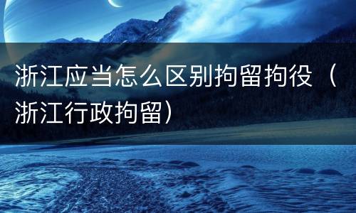 浙江应当怎么区别拘留拘役（浙江行政拘留）