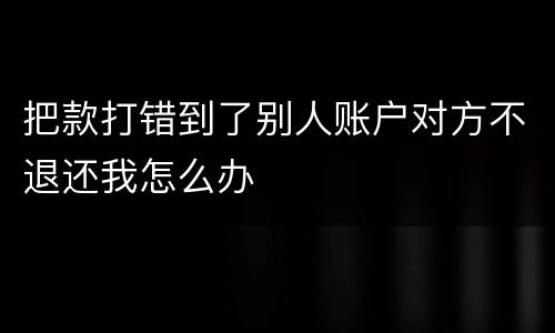 把款打错到了别人账户对方不退还我怎么办