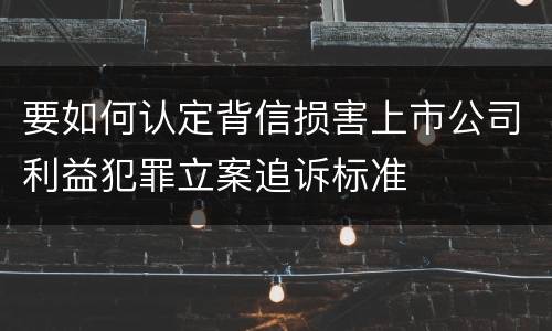 要如何认定背信损害上市公司利益犯罪立案追诉标准