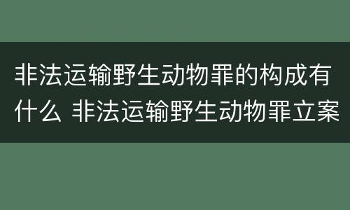 非法运输野生动物罪的构成有什么 非法运输野生动物罪立案标准