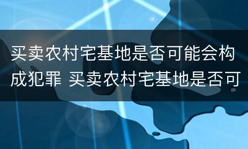 买卖农村宅基地是否可能会构成犯罪 买卖农村宅基地是否可能会构成犯罪案件
