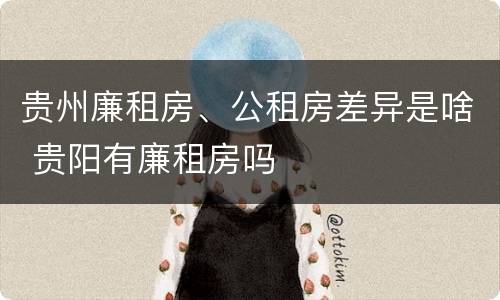 贵州廉租房、公租房差异是啥 贵阳有廉租房吗