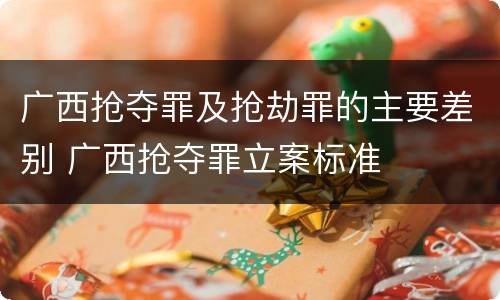 广西抢夺罪及抢劫罪的主要差别 广西抢夺罪立案标准