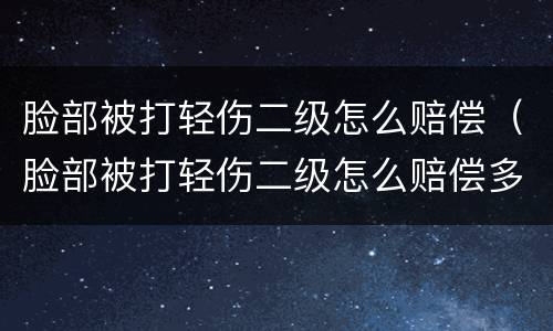 脸部被打轻伤二级怎么赔偿（脸部被打轻伤二级怎么赔偿多少钱）