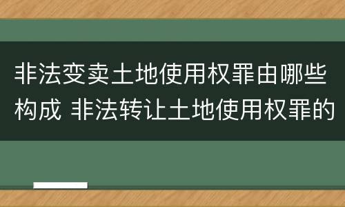 非法变卖土地使用权罪由哪些构成 非法转让土地使用权罪的主体