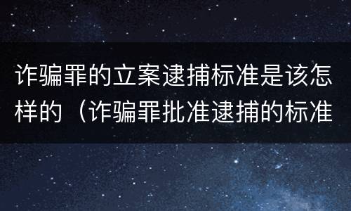 诈骗罪的立案逮捕标准是该怎样的（诈骗罪批准逮捕的标准）