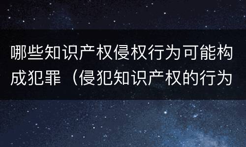 哪些知识产权侵权行为可能构成犯罪（侵犯知识产权的行为是犯罪行为吗）