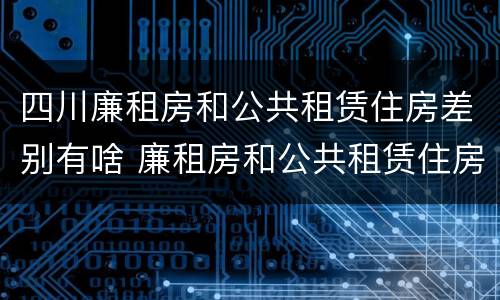 四川廉租房和公共租赁住房差别有啥 廉租房和公共租赁住房有什么区别