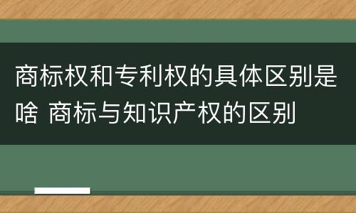 商标权和专利权的具体区别是啥 商标与知识产权的区别