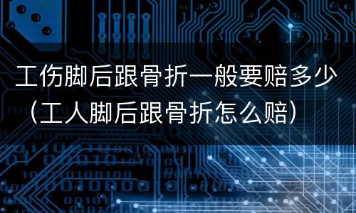 工伤脚后跟骨折一般要赔多少（工人脚后跟骨折怎么赔）