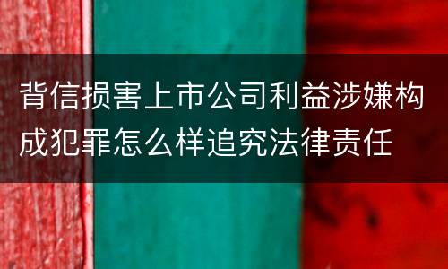 背信损害上市公司利益涉嫌构成犯罪怎么样追究法律责任