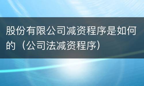 股份有限公司减资程序是如何的（公司法减资程序）