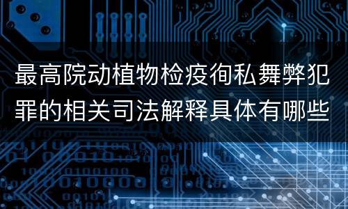 最高院动植物检疫徇私舞弊犯罪的相关司法解释具体有哪些主要内容
