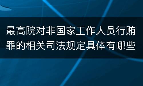 最高院对非国家工作人员行贿罪的相关司法规定具体有哪些重要内容