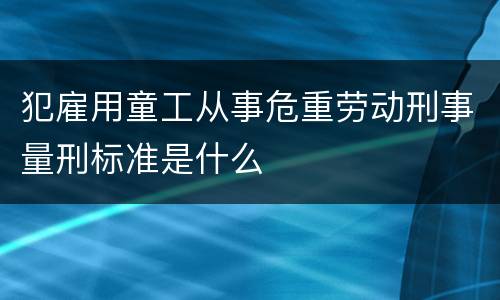 犯雇用童工从事危重劳动刑事量刑标准是什么