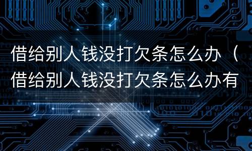 借给别人钱没打欠条怎么办（借给别人钱没打欠条怎么办有转账记录）
