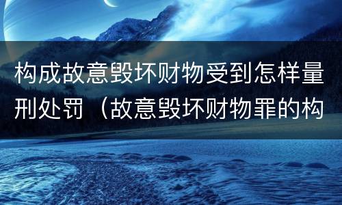 构成故意毁坏财物受到怎样量刑处罚（故意毁坏财物罪的构成要件是什么?如何处罚?）