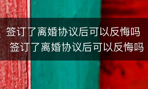 签订了离婚协议后可以反悔吗 签订了离婚协议后可以反悔吗知乎