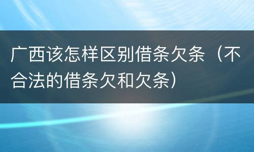 广西该怎样区别借条欠条（不合法的借条欠和欠条）