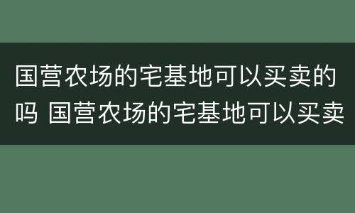 国营农场的宅基地可以买卖的吗 国营农场的宅基地可以买卖吗?