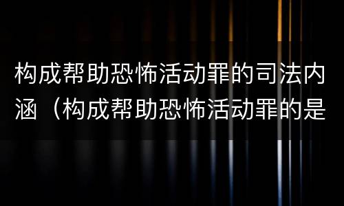 构成帮助恐怖活动罪的司法内涵（构成帮助恐怖活动罪的是）