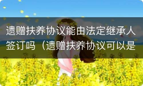 遗赠扶养协议能由法定继承人签订吗（遗赠扶养协议可以是法定继承人）