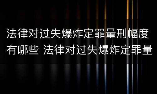 法律对过失爆炸定罪量刑幅度有哪些 法律对过失爆炸定罪量刑幅度有哪些规定