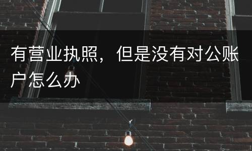 有营业执照，但是没有对公账户怎么办