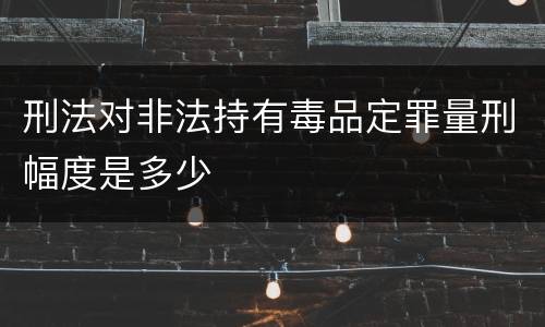 刑法对非法持有毒品定罪量刑幅度是多少