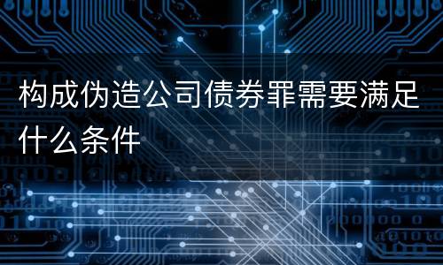 构成伪造公司债券罪需要满足什么条件