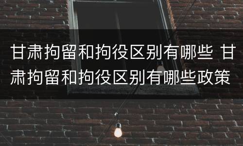 甘肃拘留和拘役区别有哪些 甘肃拘留和拘役区别有哪些政策