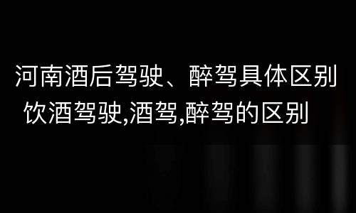 河南酒后驾驶、醉驾具体区别 饮酒驾驶,酒驾,醉驾的区别