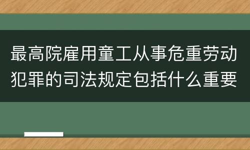 最高院雇用童工从事危重劳动犯罪的司法规定包括什么重要内容