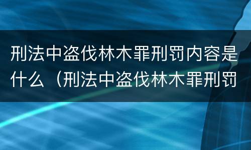 刑法中盗伐林木罪刑罚内容是什么（刑法中盗伐林木罪刑罚内容是什么呢）