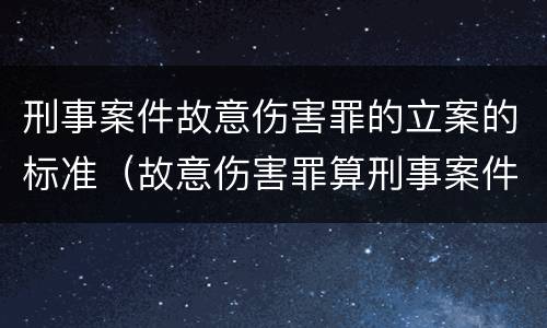 刑事案件故意伤害罪的立案的标准（故意伤害罪算刑事案件吗）