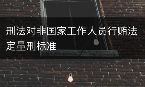 刑法对非国家工作人员行贿法定量刑标准