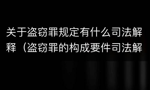 关于盗窃罪规定有什么司法解释（盗窃罪的构成要件司法解释）