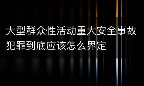 大型群众性活动重大安全事故犯罪到底应该怎么界定